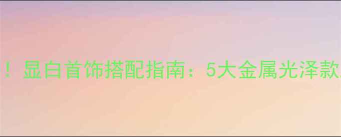 黑皮女生必备显白首饰搭配指南5大金属光泽款助你焕亮气色