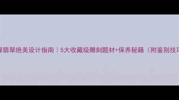 图片 黑绿翡翠绝美设计指南｜5大收藏级雕刻题材+保养秘籍（附鉴别技巧）
