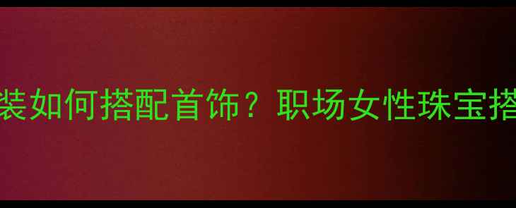 黑色西装如何搭配首饰职场女性珠宝搭配指南