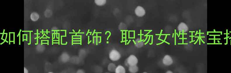 图片 黑色西装如何搭配首饰？职场女性珠宝搭配指南1