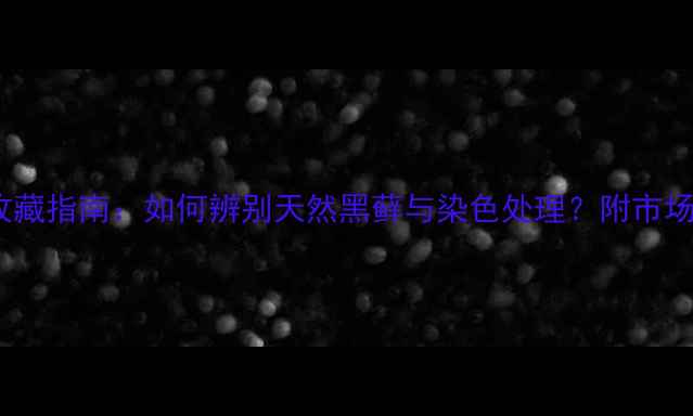 黑藓翡翠原石鉴别与收藏指南如何辨别天然黑藓与染色处理附市场行情与投资价值分析