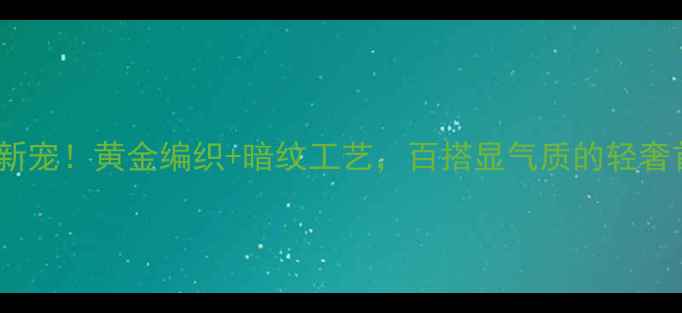 图片 黑金手链新宠！黄金编织+暗纹工艺，百搭显气质的轻奢首饰推荐1