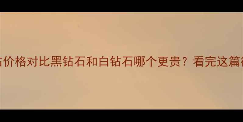 图片 黑钻vs白钻价格对比黑钻石和白钻石哪个更贵？看完这篇彻底懂了！