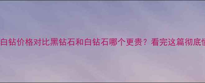 图片 黑钻vs白钻价格对比黑钻石和白钻石哪个更贵？看完这篇彻底懂了！2