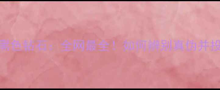 黑钻石VS黑色钻石全网最全如何辨别真伪并投资收藏