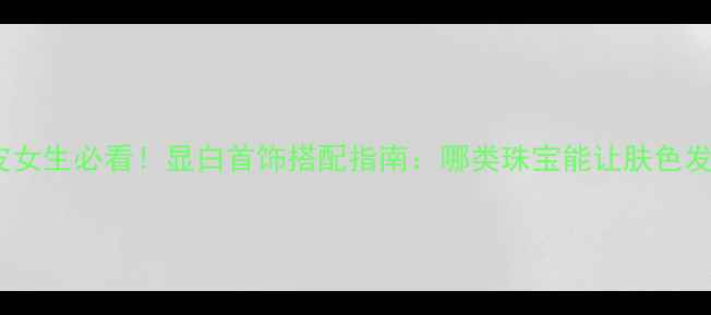 图片 黑黄皮女生必看！显白首饰搭配指南：哪类珠宝能让肤色发光？2