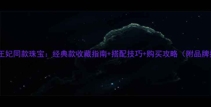 黛安娜王妃同款珠宝经典款收藏指南搭配技巧购买攻略附品牌推荐