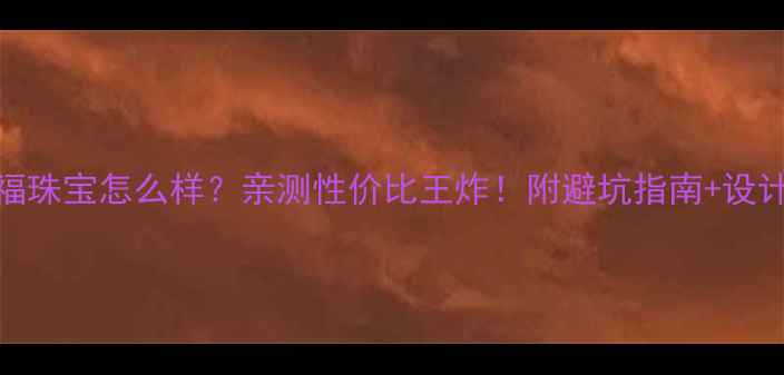 图片 鼎九福珠宝怎么样？亲测性价比王炸！附避坑指南+设计灵感