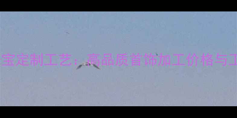图片 齐齐哈尔珠宝定制工艺：高品质首饰加工价格与工艺全指南1
