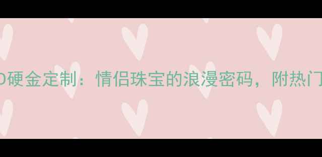 龙凤3D硬金定制情侣珠宝的浪漫密码附热门款式