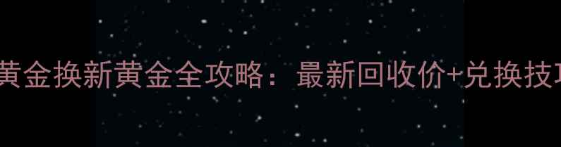 龙凤珠宝旧黄金换新黄金全攻略最新回收价兑换技巧省钱指南