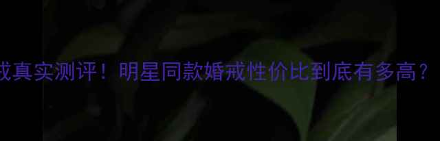 龙凤珠宝钻戒真实测评明星同款婚戒性价比到底有多高附避坑指南
