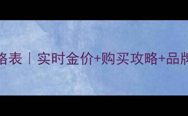 龙凤祥黄金价格表实时金价购买攻略品牌口碑全