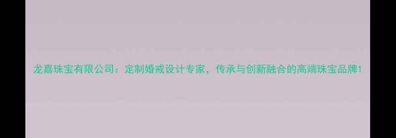 龙嘉珠宝有限公司定制婚戒设计专家传承与创新融合的高端珠宝品牌