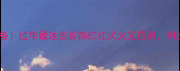 龙年春节必备过年戴这些首饰红红火火又招财附送选购攻略