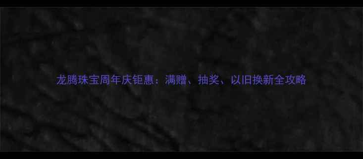 龙腾珠宝周年庆钜惠满赠抽奖以旧换新全攻略
