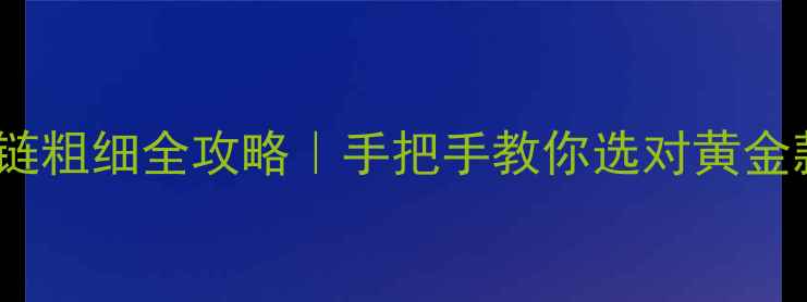 30克黄金项链粗细全攻略手把手教你选对黄金款式不踩坑
