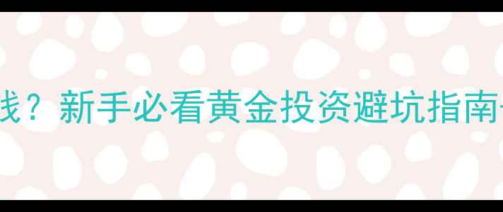 500斤黄金值多少钱新手必看黄金投资避坑指南价格计算全攻略