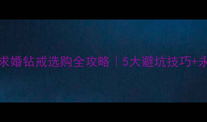 图片 🌟forever戒指求婚钻戒选购全攻略｜5大避坑技巧+永恒承诺指南💍2