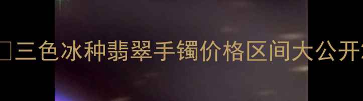 图片 🌟三色冰种翡翠手镯价格区间大公开2