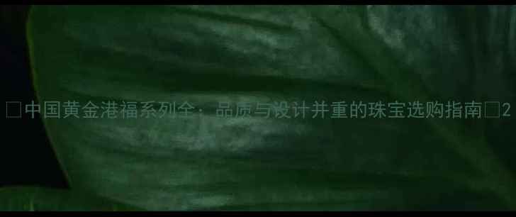 中国黄金港福系列全品质与设计并重的珠宝选购指南