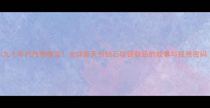 图片 🌟九十年代传奇珠宝！全球最天价钻石项链背后的故事与投资密码🔥