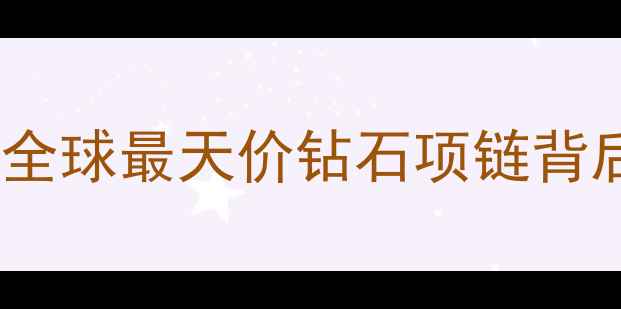 九十年代传奇珠宝全球最天价钻石项链背后的故事与投资密码