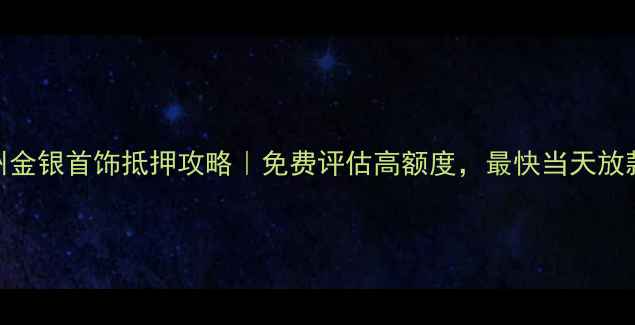 兰州金银首饰抵押攻略免费评估高额度最快当天放款
