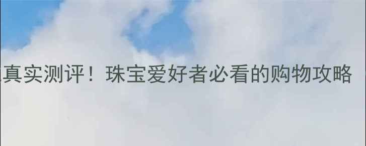 北京官园珠宝城真实测评珠宝爱好者必看的购物攻略附避坑指南