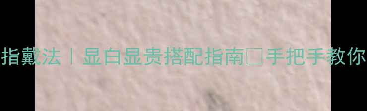 图片 🌟单身女生戒指戴法｜显白显贵搭配指南✨手把手教你戴出高级感！