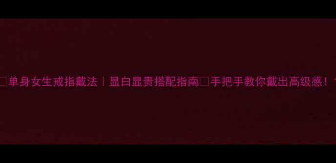 图片 🌟单身女生戒指戴法｜显白显贵搭配指南✨手把手教你戴出高级感！1