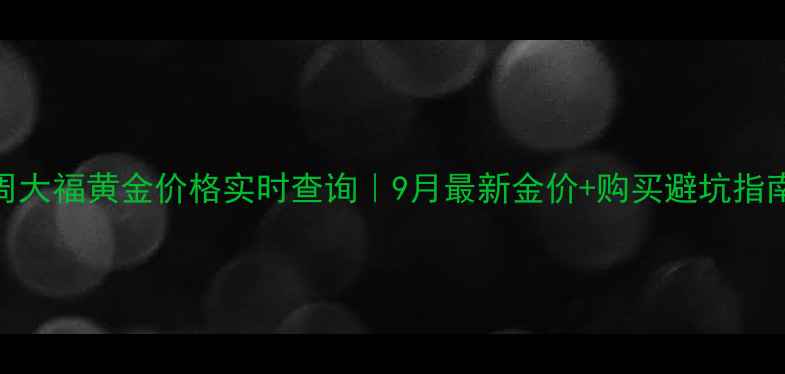 周大福黄金价格实时查询9月最新金价购买避坑指南
