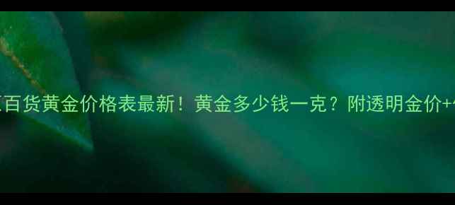 图片 🌟塘沽中原百货黄金价格表最新！黄金多少钱一克？附透明金价+优惠攻略🌟