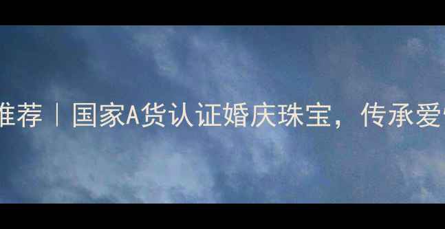 天然玉石婚戒推荐国家A货认证婚庆珠宝传承爱情的不二之选