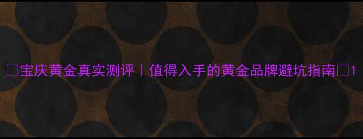 图片 🌟宝庆黄金真实测评｜值得入手的黄金品牌避坑指南✨1