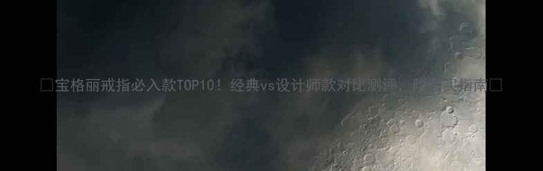 宝格丽戒指必入款TOP10经典vs设计师款对比测评附购买指南