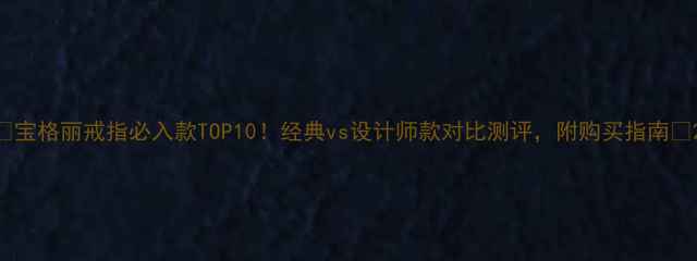 图片 🌟宝格丽戒指必入款TOP10！经典vs设计师款对比测评，附购买指南🔸2