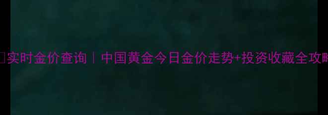 实时金价查询中国黄金今日金价走势投资收藏全攻略