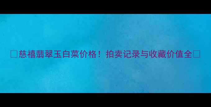 图片 🌟慈禧翡翠玉白菜价格！拍卖记录与收藏价值全🌟