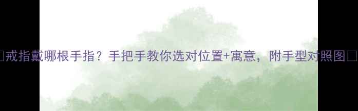 图片 🌟戒指戴哪根手指？手把手教你选对位置+寓意，附手型对照图🌟2