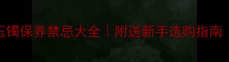 收藏必看翡翠玉镯保养禁忌大全附送新手选购指南附送保养技巧