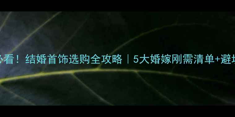 图片 🌟新人必看！结婚首饰选购全攻略｜5大婚嫁刚需清单+避坑指南🌟