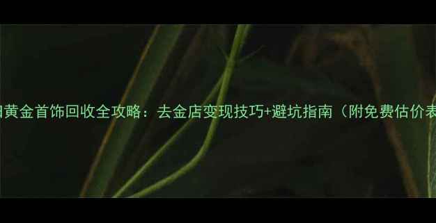 图片 🌟旧黄金首饰回收全攻略：去金店变现技巧+避坑指南（附免费估价表）1