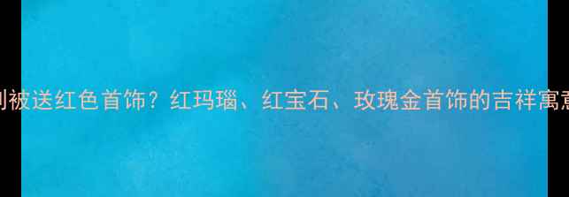 梦境预警梦到被送红色首饰红玛瑙红宝石玫瑰金首饰的吉祥寓意与选购攻略