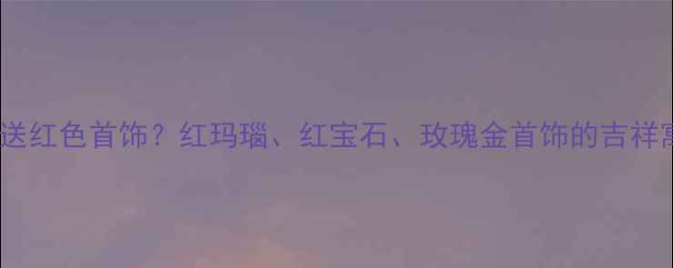 图片 🌟梦境预警梦到被送红色首饰？红玛瑙、红宝石、玫瑰金首饰的吉祥寓意与选购攻略🌟1