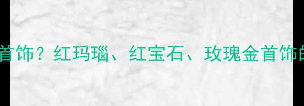 图片 🌟梦境预警梦到被送红色首饰？红玛瑙、红宝石、玫瑰金首饰的吉祥寓意与选购攻略🌟2