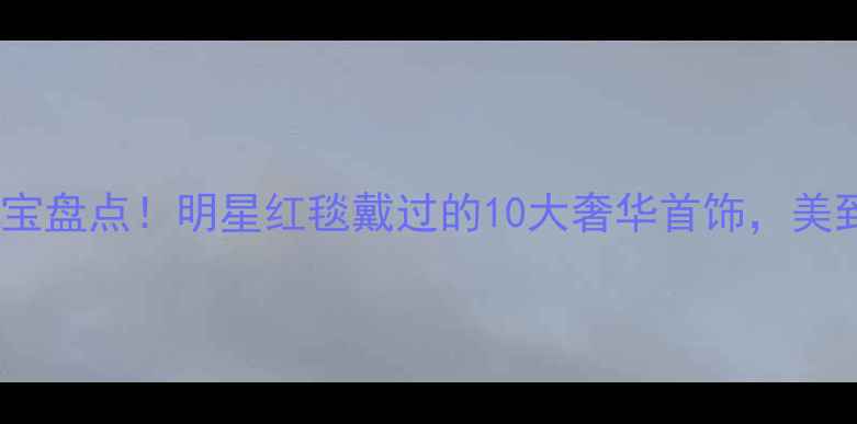电影同款珠宝盘点明星红毯戴过的10大奢华首饰美到窒息