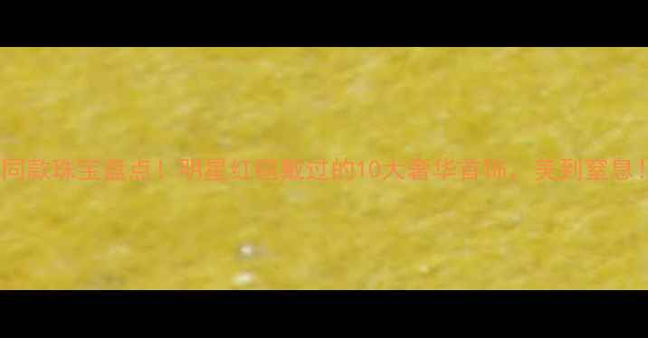 图片 🌟电影同款珠宝盘点！明星红毯戴过的10大奢华首饰，美到窒息！✨💎2