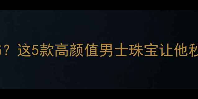 给父亲买什么首饰这5款高颜值男士珠宝让他秒变气质老爸