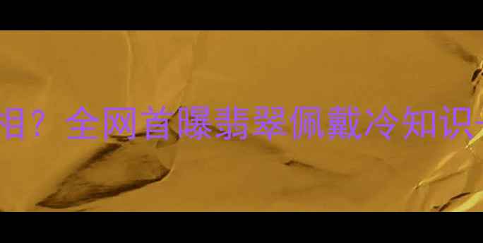 翡翠不凉是真相全网首曝翡翠佩戴冷知识选购避坑指南